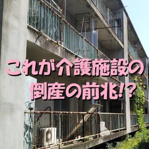 介護施設の倒産の前兆の見極め方|あなたの介護施設も要注意？！
